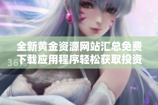 全新黄金资源网站汇总免费下载应用程序轻松获取投资信息