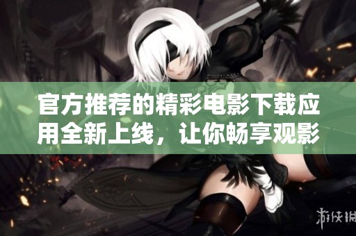 官方推荐的精彩电影下载应用全新上线，让你畅享观影乐趣