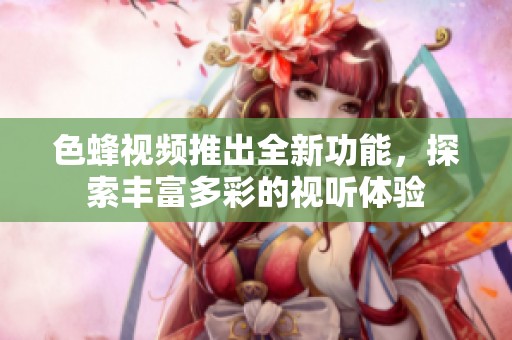 色蜂视频推出全新功能，探索丰富多彩的视听体验