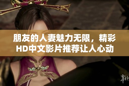 朋友的人妻魅力无限，精彩HD中文影片推荐让人心动不已