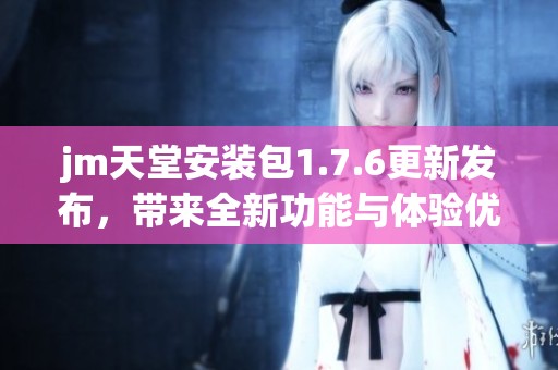 jm天堂安装包1.7.6更新发布，带来全新功能与体验优化