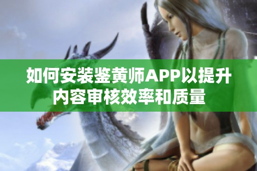 如何安装鉴黄师APP以提升内容审核效率和质量