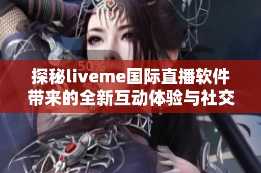 探秘liveme国际直播软件带来的全新互动体验与社交魅力