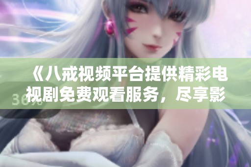 《八戒视频平台提供精彩电视剧免费观看服务，尽享影视盛宴》