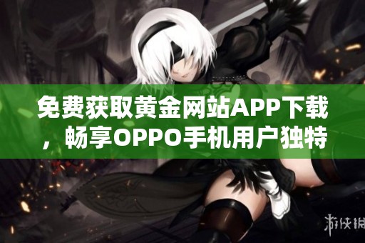 免费获取黄金网站APP下载，畅享OPPO手机用户独特体验