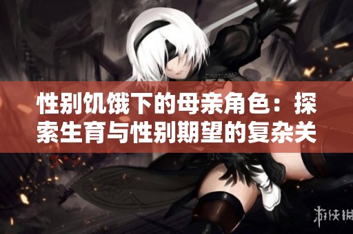 性别饥饿下的母亲角色：探索生育与性别期望的复杂关系