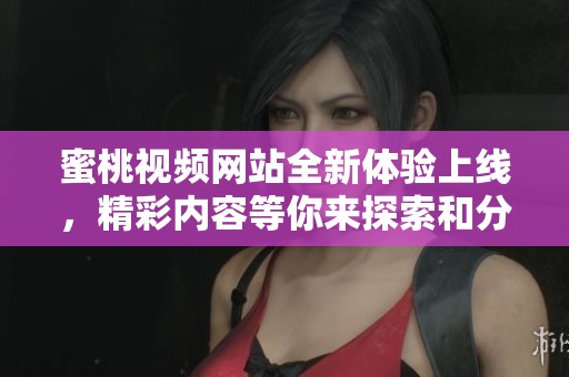 蜜桃视频网站全新体验上线，精彩内容等你来探索和分享