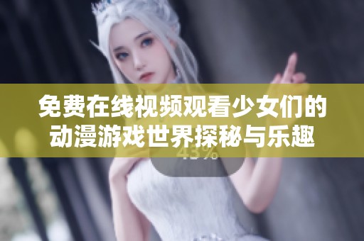 免费在线视频观看少女们的动漫游戏世界探秘与乐趣