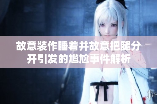 故意装作睡着并故意把腿分开引发的尴尬事件解析