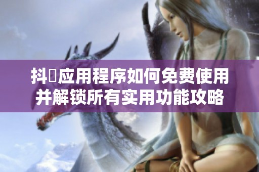 抖抈应用程序如何免费使用并解锁所有实用功能攻略