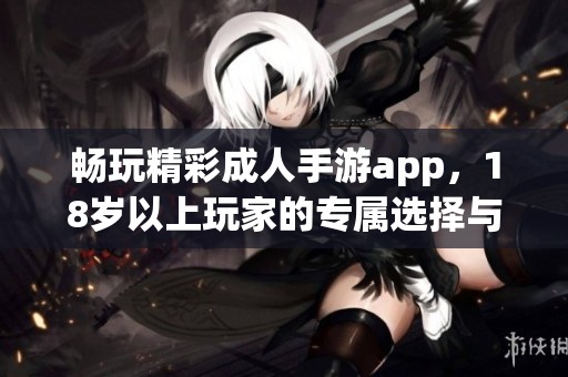 畅玩精彩成人手游app，18岁以上玩家的专属选择与体验