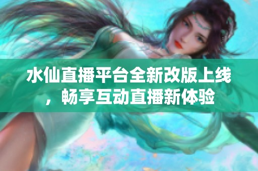 水仙直播平台全新改版上线，畅享互动直播新体验