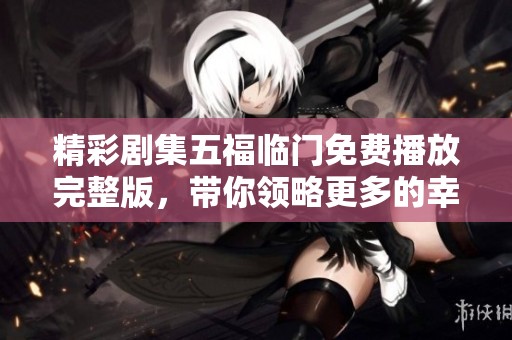 精彩剧集五福临门免费播放完整版，带你领略更多的幸福故事