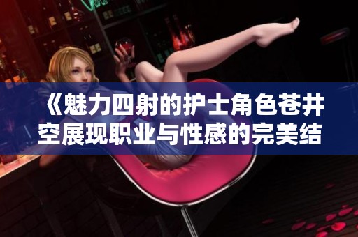 《魅力四射的护士角色苍井空展现职业与性感的完美结合》
