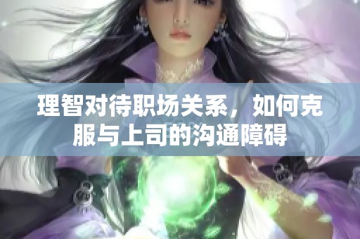 理智对待职场关系，如何克服与上司的沟通障碍