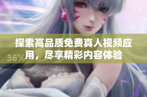 探索高品质免费真人视频应用，尽享精彩内容体验