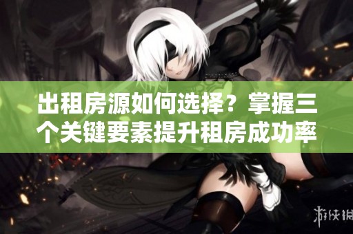 出租房源如何选择？掌握三个关键要素提升租房成功率