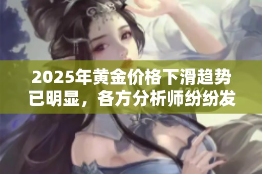 2025年黄金价格下滑趋势已明显，各方分析师纷纷发出警告