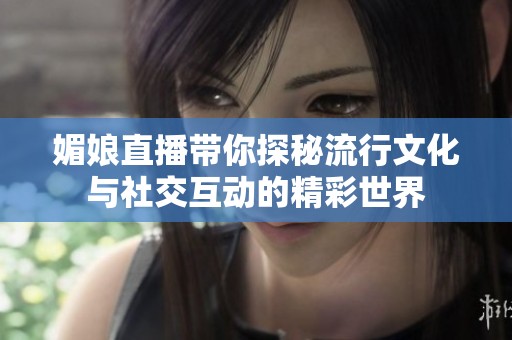 媚娘直播带你探秘流行文化与社交互动的精彩世界