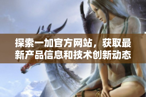 探索一加官方网站，获取最新产品信息和技术创新动态