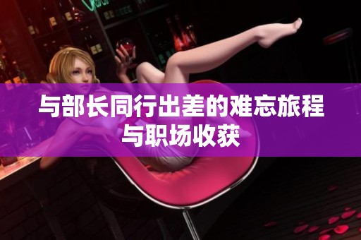 与部长同行出差的难忘旅程与职场收获