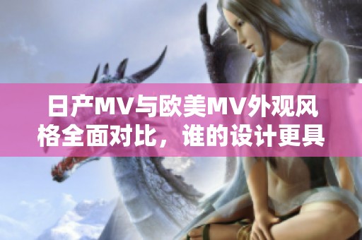 日产MV与欧美MV外观风格全面对比，谁的设计更具吸引力