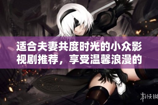 适合夫妻共度时光的小众影视剧推荐，享受温馨浪漫的观影体验