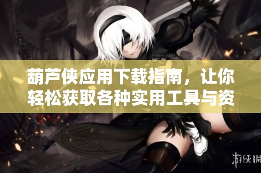 葫芦侠应用下载指南，让你轻松获取各种实用工具与资源