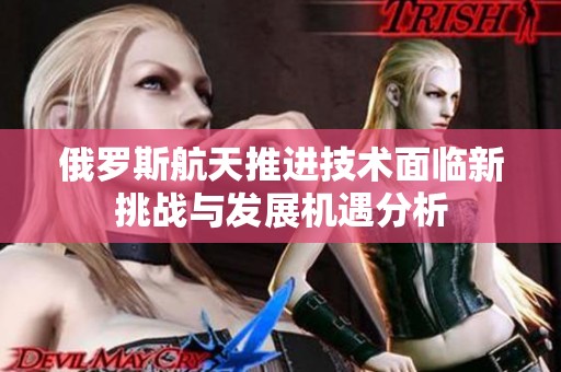 俄罗斯航天推进技术面临新挑战与发展机遇分析
