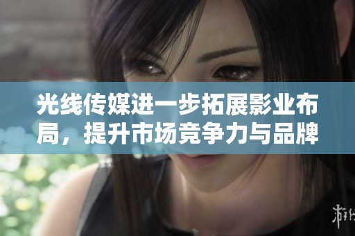 光线传媒进一步拓展影业布局，提升市场竞争力与品牌影响力