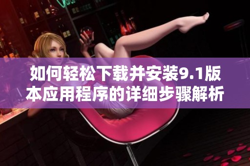 如何轻松下载并安装9.1版本应用程序的详细步骤解析