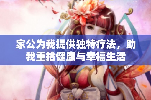 家公为我提供独特疗法，助我重拾健康与幸福生活