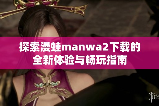 探索漫蛙manwa2下载的全新体验与畅玩指南
