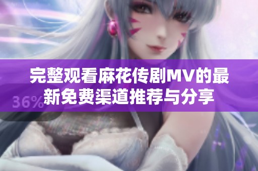 完整观看麻花传剧MV的最新免费渠道推荐与分享