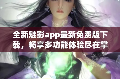 全新魅影app最新免费版下载，畅享多功能体验尽在掌握