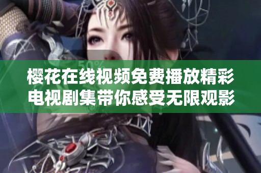 樱花在线视频免费播放精彩电视剧集带你感受无限观影乐趣