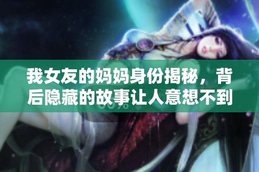 我女友的妈妈身份揭秘，背后隐藏的故事让人意想不到