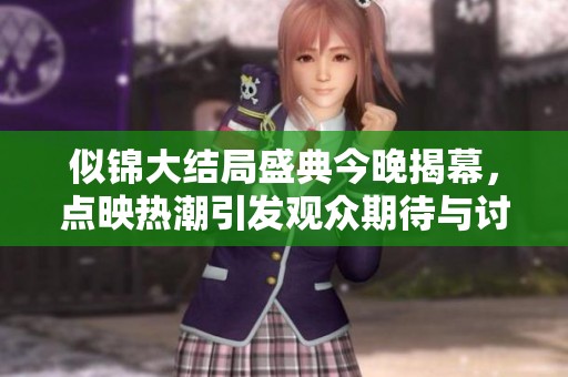 似锦大结局盛典今晚揭幕，点映热潮引发观众期待与讨论