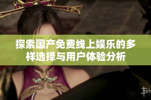 探索国产免费线上娱乐的多样选择与用户体验分析