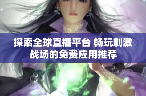 探索全球直播平台 畅玩刺激战场的免费应用推荐