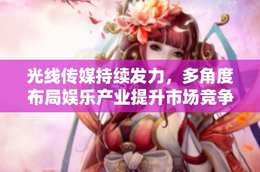 光线传媒持续发力，多角度布局娱乐产业提升市场竞争力