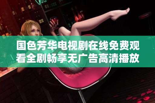 国色芳华电视剧在线免费观看全剧畅享无广告高清播放体验