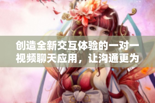 创造全新交互体验的一对一视频聊天应用，让沟通更为畅快无阻