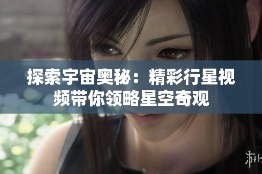 探索宇宙奥秘：精彩行星视频带你领略星空奇观