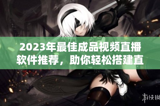2023年最佳成品视频直播软件推荐，助你轻松搭建直播平台