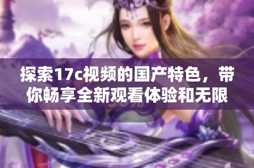 探索17c视频的国产特色，带你畅享全新观看体验和无限乐趣
