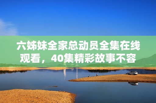 六姊妹全家总动员全集在线观看，40集精彩故事不容错过