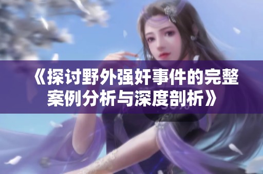 《探讨野外强奸事件的完整案例分析与深度剖析》