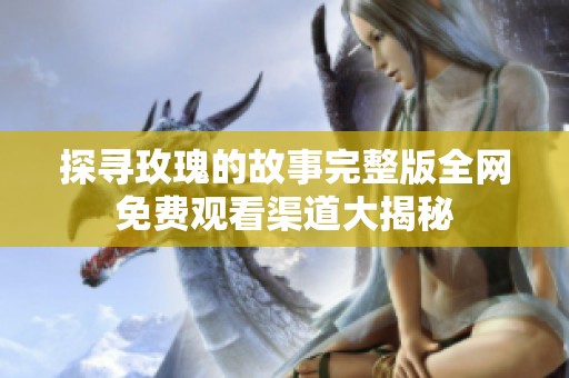 探寻玫瑰的故事完整版全网免费观看渠道大揭秘