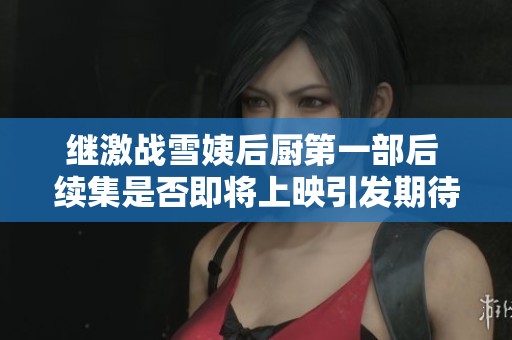继激战雪姨后厨第一部后 续集是否即将上映引发期待